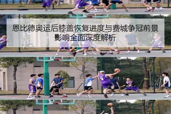 恩比德奥运后膝盖恢复进度与费城争冠前景影响全面深度解析