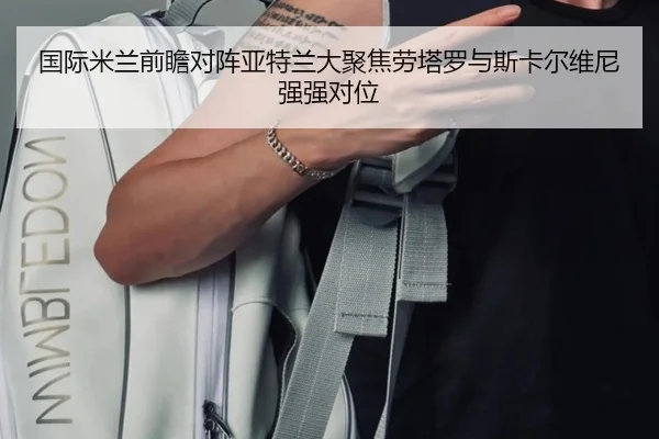 国际米兰前瞻对阵亚特兰大聚焦劳塔罗与斯卡尔维尼强强对位